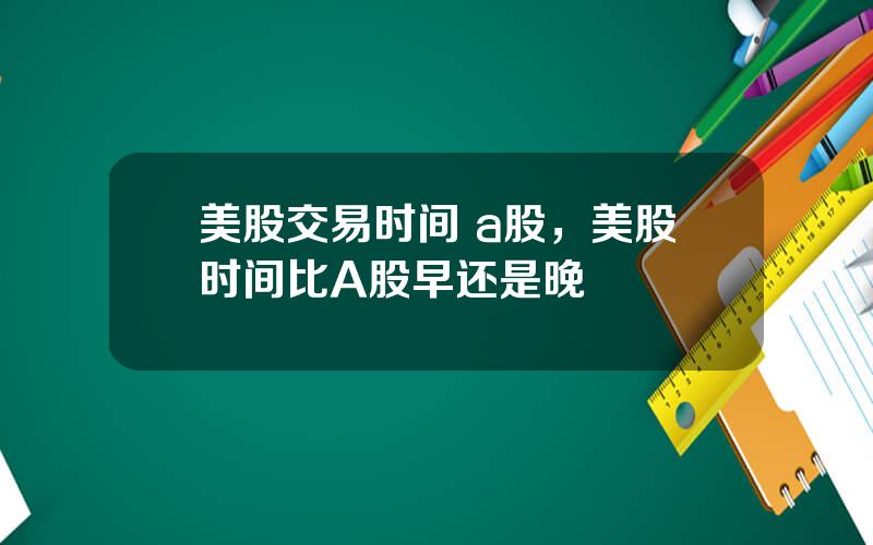 美股交易时间 a股，美股时间比A股早还是晚